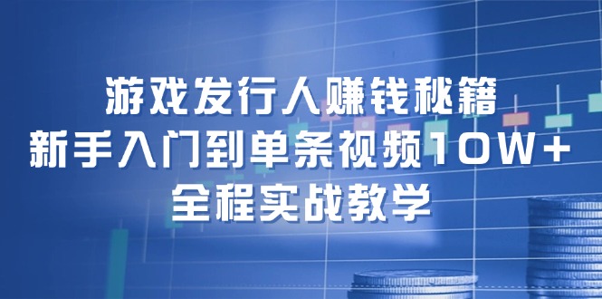 游戏发行人赚钱秘籍：新手入门到单条视频10W+，全程实战教学-星火轻创