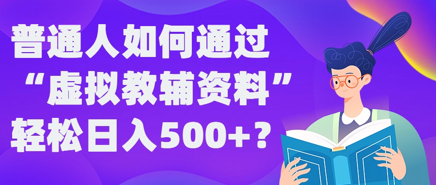 普通人如何通过“虚拟教辅”资料轻松日入500+?揭秘稳定玩法-星火轻创