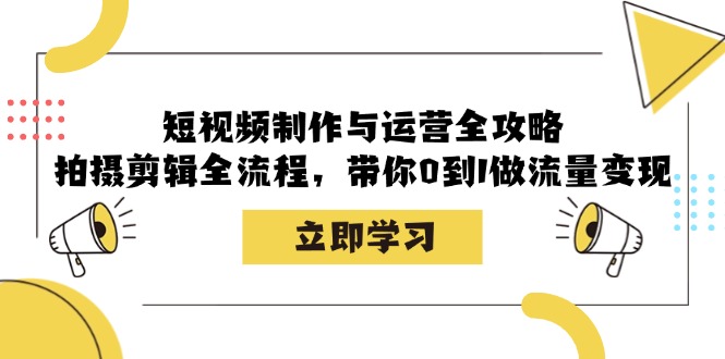 短视频制作与运营全攻略：拍摄剪辑全流程，带你0到1做流量变现-星火轻创