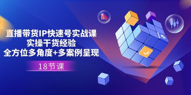 直播带货IP快速号实战课，实操干货经验+全方位多角度+多案例呈现(18节-星火轻创