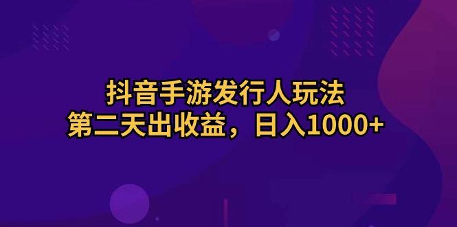 抖音手游发行人玩法，第二天出收益，日入1000+-星火轻创