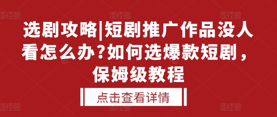 选剧攻略|短剧推广作品没人看怎么办?如何选爆款短剧，保姆级教程-星火轻创