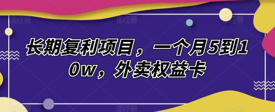 长期复利项目，一个月5到10w，外卖权益卡-星火轻创
