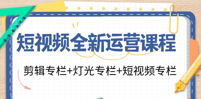 短视频全新运营课程：剪辑专栏+灯光专栏+短视频专栏(23节课)-星火轻创