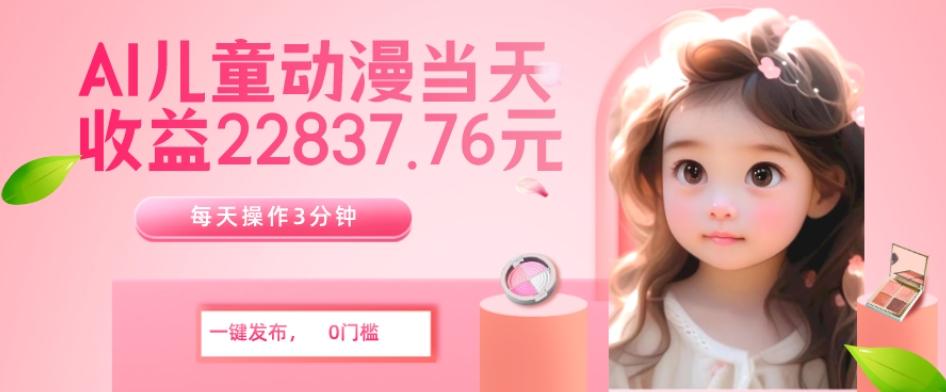 AI儿童动漫、当天收益22837.76元？每天仅需3分钟、无脑搬运、一键生成-星火轻创