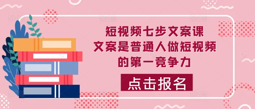 短视频七步文案课，文案是普通人做短视频的第一竞争力，如何写出划不走的文案-小艾项目网