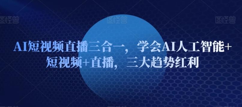AI短视频直播三合一，学会AI人工智能+短视频+直播，三大趋势红利-星火轻创