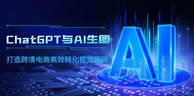 (9868期)ChatGPT与AI生图，打造跨境电商高效转化视觉营销-星火轻创
