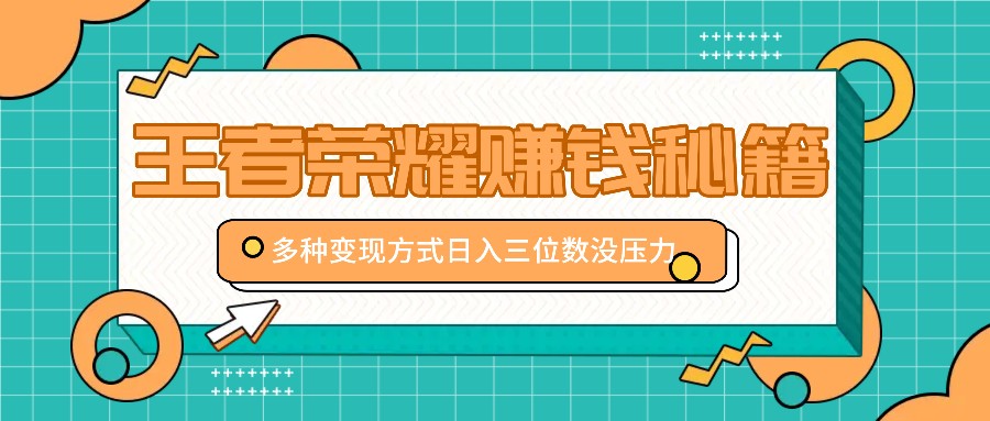 王者荣耀赚钱秘籍，多种变现方式，日入三位数没压力【附送资料】-星火轻创