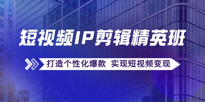 短视频IP剪辑精英班：复刻爆款秘籍，打造个性化爆款 实现短视频变现-星火轻创
