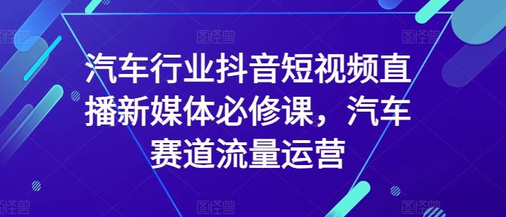 汽车行业抖音短视频直播新媒体必修课，汽车赛道流量运营-星火轻创