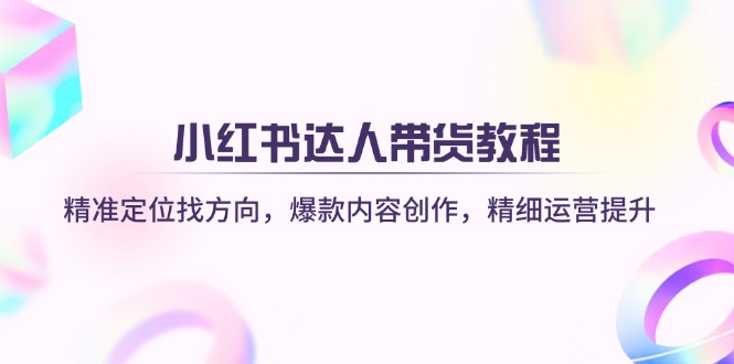 小红书达人带货教程：精准定位找方向，爆款内容创作，精细运营提升-小艾项目网