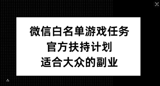 微信白名单游戏任务，官方扶持计划，适合大众的副业【揭秘】-星火轻创