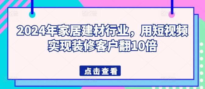 2024年家居建材行业，用短视频实现装修客户翻10倍-星火轻创