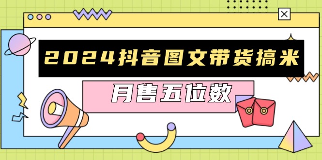 2024抖音图文带货搞米：快速起号与破播放方法，助力销量飙升，月售五位数-星火轻创
