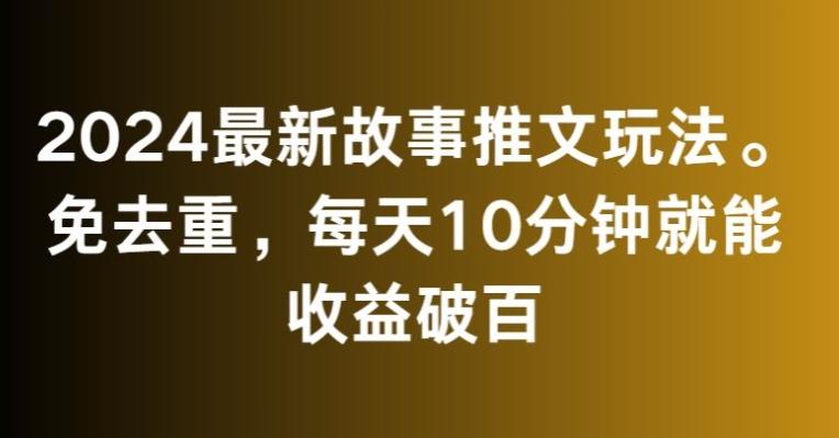 2024最新故事推文玩法，免去重，每天10分钟就能收益破百【揭秘】-星火轻创