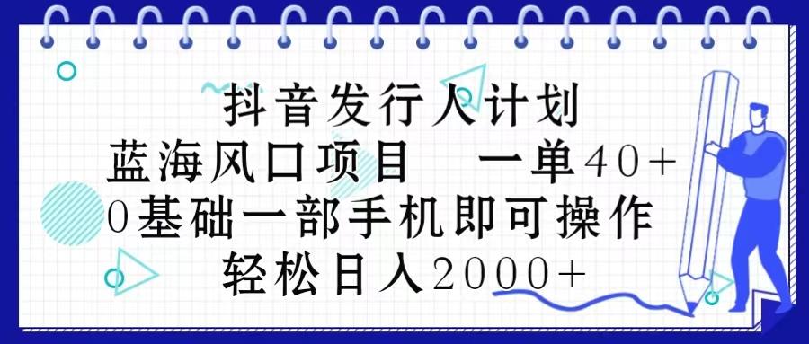 抖音发行人计划，蓝海风口项目 一单40，0基础一部手机即可操作 日入2000＋-星火轻创