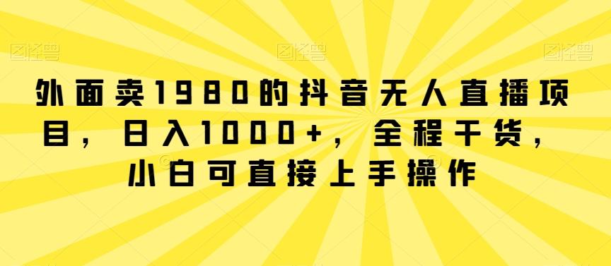 外面卖1980的抖音无人直播项目，日入1000+，全程干货，小白可直接上手操作【揭秘】-星火轻创
