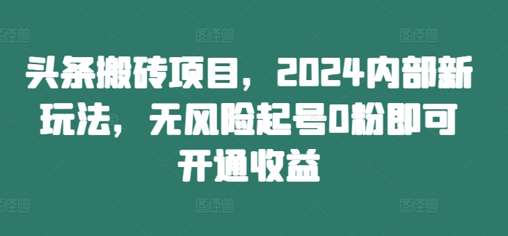 头条搬砖项目，2024内部新玩法，无风险起号0粉即可开通收益-星火轻创