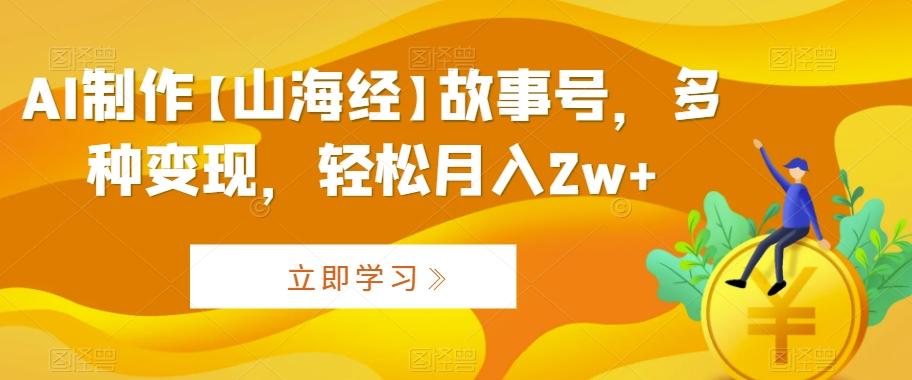 AI制作【山海经】故事号，多种变现，轻松月入2w+【揭秘】-星火轻创