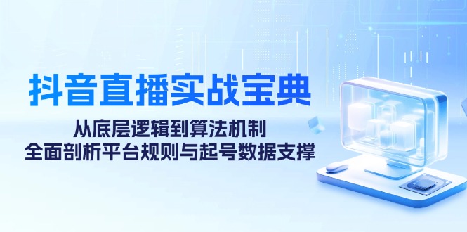 抖音直播实战宝典：从底层逻辑到算法机制，全面剖析平台规则与起号数据支撑-星火轻创