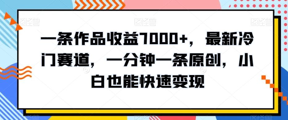 一条作品收益7000+，最新冷门赛道，一分钟一条原创，小白也能快速变现-星火轻创