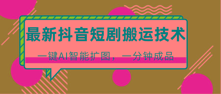 最新抖音短剧搬运技术，一键AI智能扩图，百分百过原创，秒过豆荚！-星火轻创