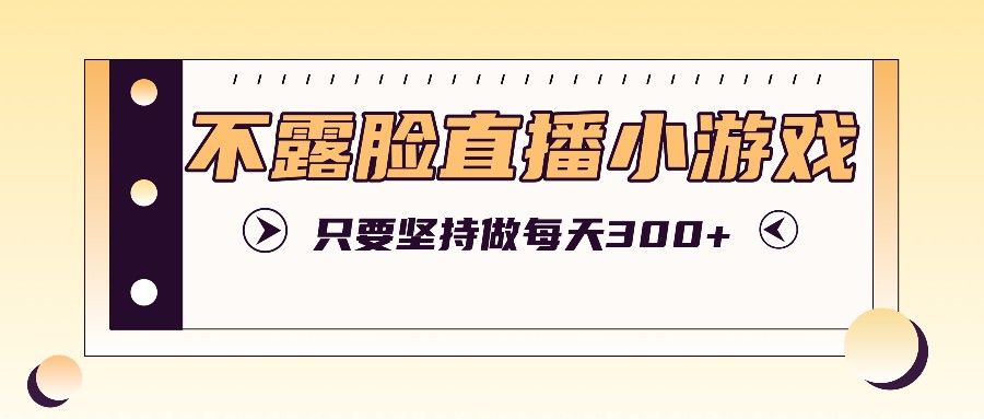 不露脸直播小游戏项目玩法，只要坚持做，轻松实现每天300+-星火轻创