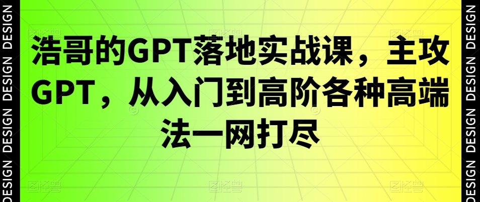 浩哥的GPT落地实战课，主攻GPT，从入门到高阶各种高端法一网打尽-星火轻创