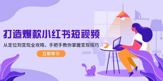 打造爆款小红书短视频,从定位到变现全攻略,手把手教你掌握变现技巧-星火轻创