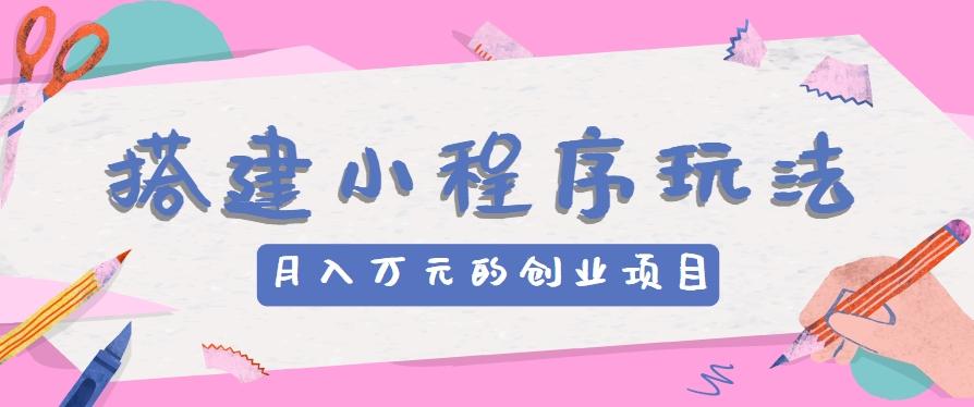 搭建小程序玩法分享,如何开启月收入万元的创业项目-星火轻创
