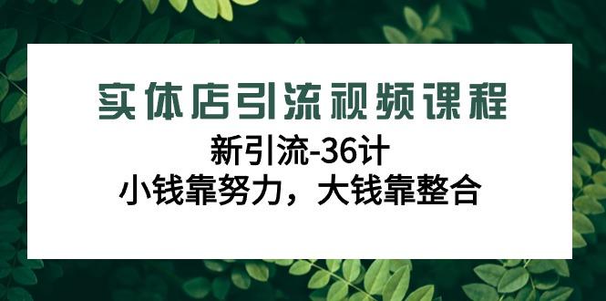 实体店引流视频课程，新引流-36计，小钱靠努力，大钱靠整合(48节-无水印)-星火轻创