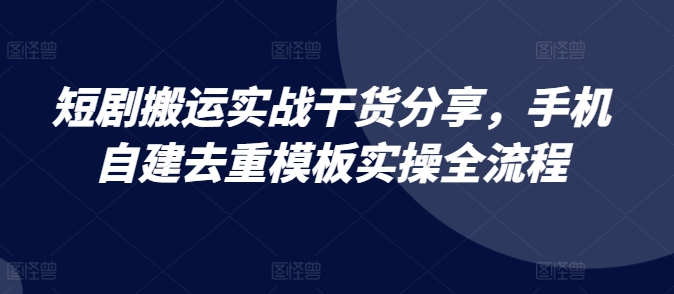 短剧搬运实战干货分享，手机自建去重模板实操全流程-星火轻创