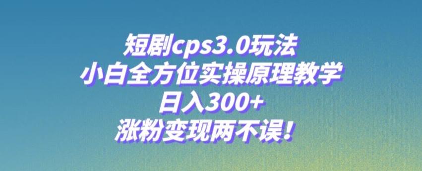 短剧cps3.0玩法，小白全方位实操原理教学，日入300+，涨粉变现两不误！-星火轻创
