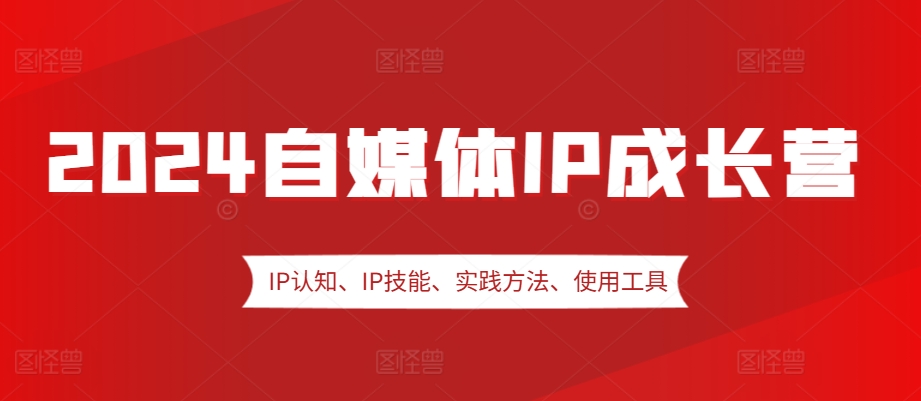2024自媒体IP成长营，IP认知、IP技能、实践方法、使用工具、嘉宾分享等-星火轻创