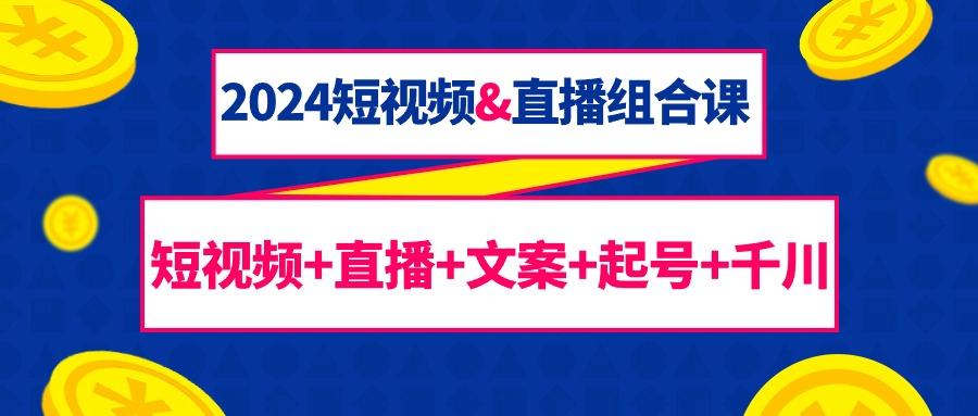 (9426期)2024短视频&直播组合课：短视频+直播+文案+起号+千川(67节课)-星火轻创