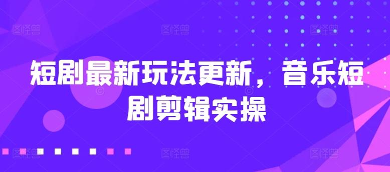 短剧最新玩法更新，音乐短剧剪辑实操【揭秘】-星火轻创