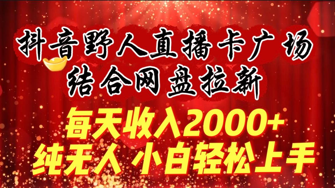 (9504期)每天收入2000+，抖音野人直播卡广场，结合网盘拉新，纯无人，小白轻松上手-星火轻创