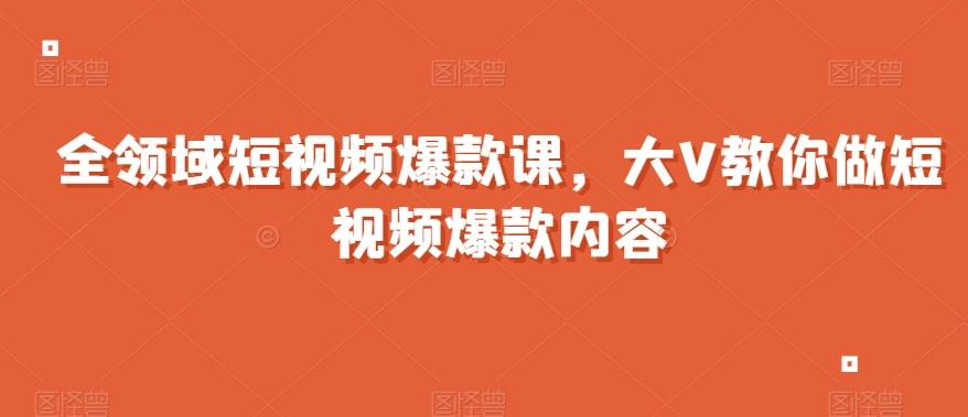 全领域短视频爆款课，全网两千万粉丝大V教你做短视频爆款内容-星火轻创