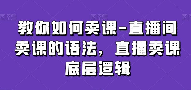 教你如何卖课-直播间卖课的语法，直播卖课底层逻辑-星火轻创