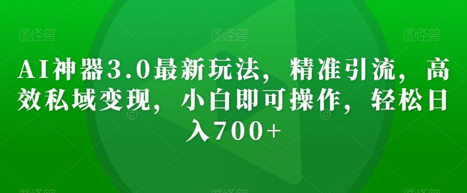 AI神器3.0最新玩法，精准引流，高效私域变现，小白即可操作，轻松日入700+【揭秘】-星火轻创