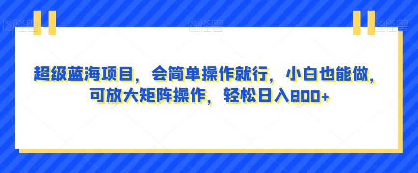 超级蓝海项目，会简单操作就行，小白也能做，可放大矩阵操作，轻松日入800+，-星火轻创