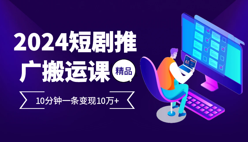 2024最火爆的项目短剧推广搬运实操课10分钟一条，单条变现10万+-星火轻创