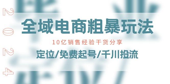 全域电商-粗暴玩法课：10亿销售经验干货分享！定位/免费起号/千川投流-星火轻创
